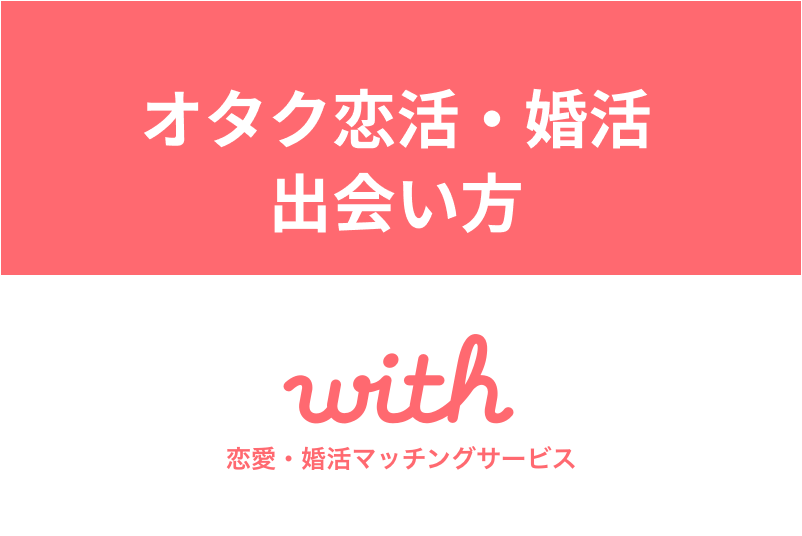オタク恋活・婚活はマッチングアプリwithがおすすめ!出会いやすい理由・出会い方