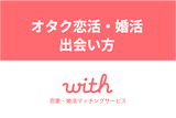 オタク恋活・婚活はマッチングアプリwithがおすすめ！出会いやすい理由・出会い方