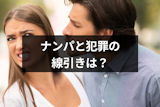 しつこいナンパは犯罪になる！どんな刑事罰があるの？ナンパと犯罪の線引は？