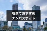 岐阜県のナンパスポット23選～地元女子や旅女子との出会いにおすすめ！～