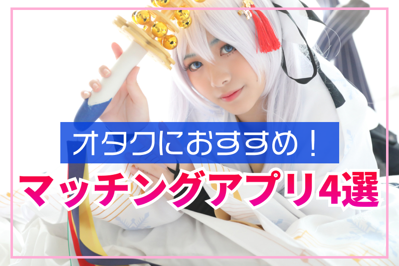 【現役オタおすすめ】オタクが使うべきマッチングアプリ10選 ！婚活・恋活で趣味が合う人と出会う方法