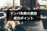 ナンパに成功しないのはなぜ？失敗する原因とうまくいくためのポイントまとめ