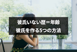 彼氏いない歴=年齢の女性は引かれる？男性の本音と彼氏を作る5つの方法