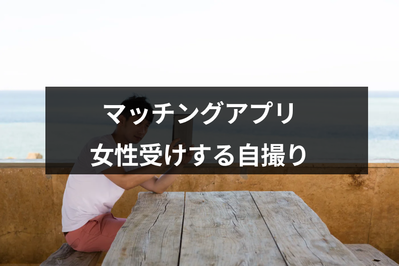 マッチングアプリの写真が自撮りしかない！それでも女性受けする撮り方9つのコツ