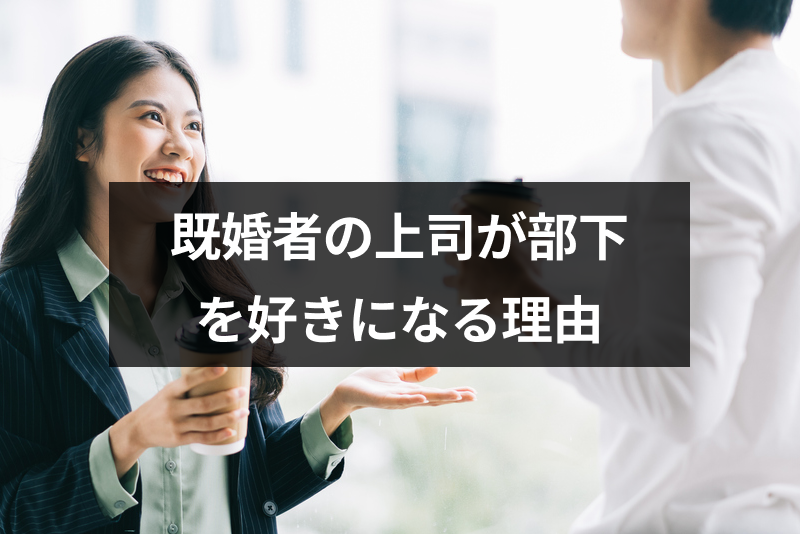 既婚者の上司が部下を好きになる理由って?上司が好きな部下にとる4つの態度まとめ