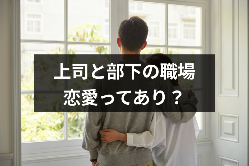 上司と部下の職場恋愛ってあり?恋愛感情を勘違いしやすい4つの理由