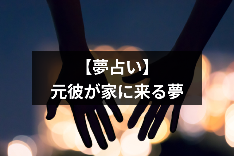 元彼が家に来る夢の意味とは?復縁の兆しかシーン別の夢占いまとめ