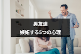 男友達に嫉妬されるのはなぜ？付き合ってないのに嫉妬する5つの心理