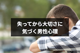 好きだと失ってから気づく男性心理は？好きだと気づくタイミング・未練がある男の行動
