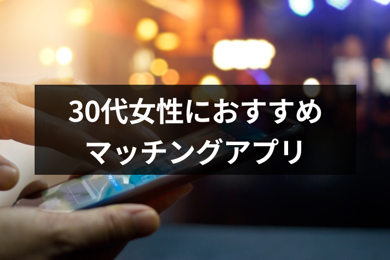 【婚活・恋活向け】30代女性におすすめのマッチングアプリ・出会い系7選!評判と機能を徹底比較