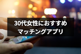 【婚活・恋活向け】30代女性におすすめのマッチングアプリ・出会い系7選！評判と機能を徹底比較