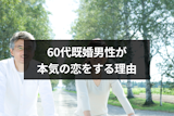 60代既婚男性が本気の恋をするのはなぜ？7つの理由と本気になった男性の特徴