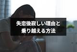 失恋後に寂しいのはなぜ？4つの理由と寂しさを乗り越える6つの方法
