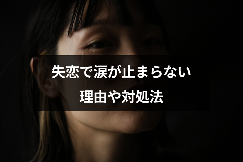 失恋で涙が止まらない！先の見えない辛い涙の理由と対処法