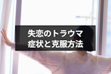 失恋のトラウマを乗り越えて幸せになる方法とは？トラウマの症状と克服方法