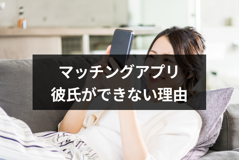 マッチングアプリで彼氏できないのはなぜ?9つの理由と対処法
