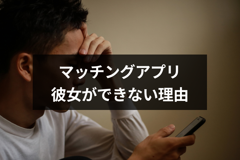 マッチングアプリで彼女出来ないのはなぜ?7つの理由とモテない男の特徴