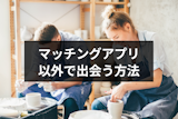 マッチングアプリ以外で出会いが欲しい！自然な出会いにおすすめの13の方法
