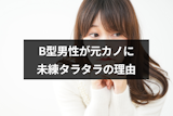 B型男性でも未練タラタラになる？元カノに執着する4つの理由と復縁するポイント