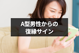 A型男性からの復縁サインはこれ！未練アリの5つのサインと復縁のコツ
