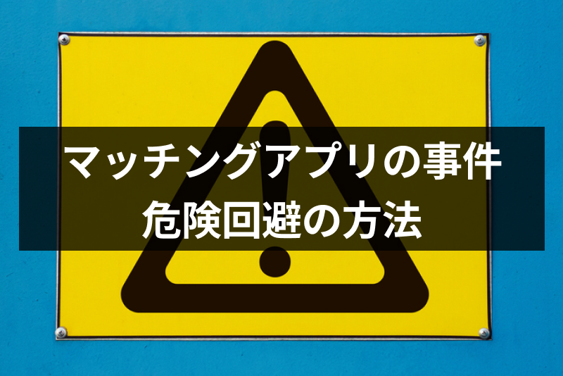 【詐欺・殺人】マッチングアプリで起きた事件23選！危険トラブル回避法を解説