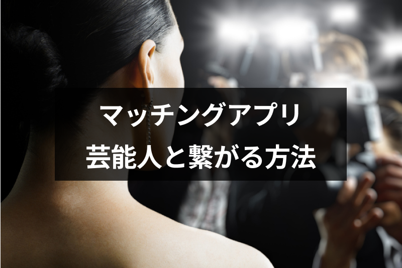 マッチングアプリで芸能人・有名人と繋がる方法とは?芸能関係者と出会えるアプリ5選