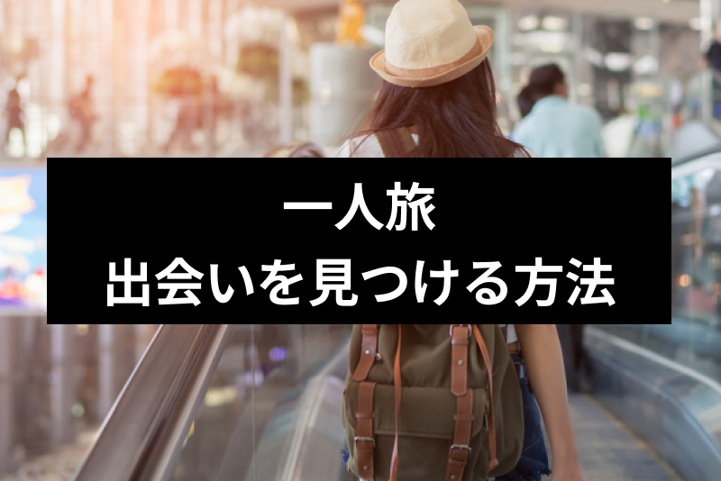 一人旅で運命の出会いがある!?一人旅で彼氏・彼女を見つけるテクニック5選