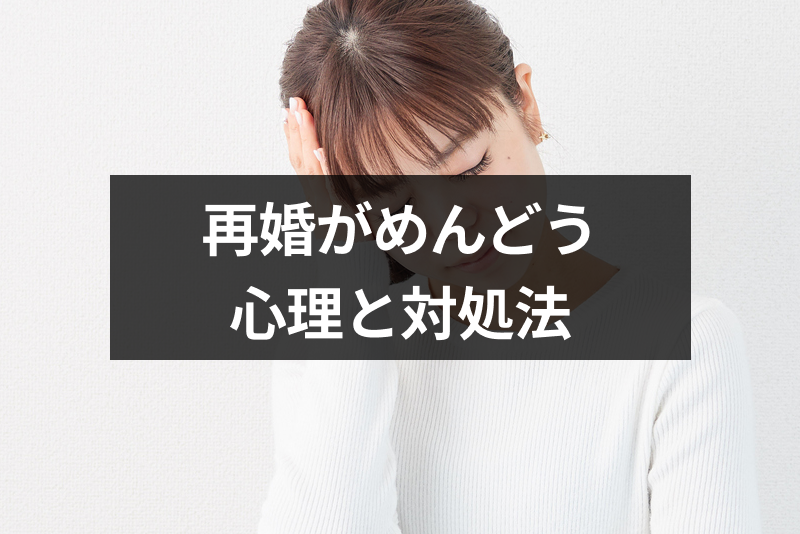 気になる人と再婚できない…?再婚がめんどくさいと感じる人の心理と対処法