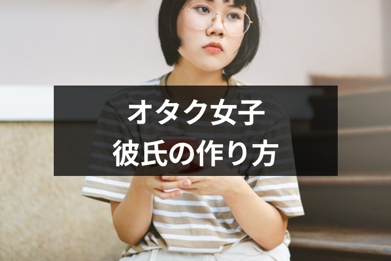 彼氏が欲しいオタク女子がすべきこと!絶対に知っておきたい彼氏の作り方まとめ